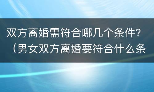 双方离婚需符合哪几个条件？（男女双方离婚要符合什么条件）