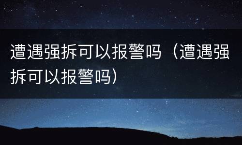 遭遇强拆可以报警吗（遭遇强拆可以报警吗）