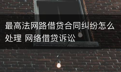 最高法网路借贷合同纠纷怎么处理 网络借贷诉讼