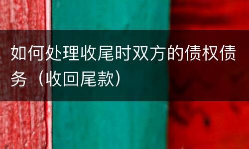 如何处理收尾时双方的债权债务（收回尾款）