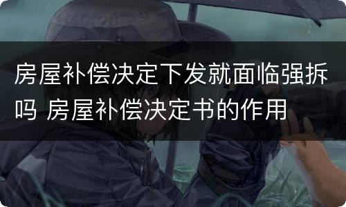 房屋补偿决定下发就面临强拆吗 房屋补偿决定书的作用