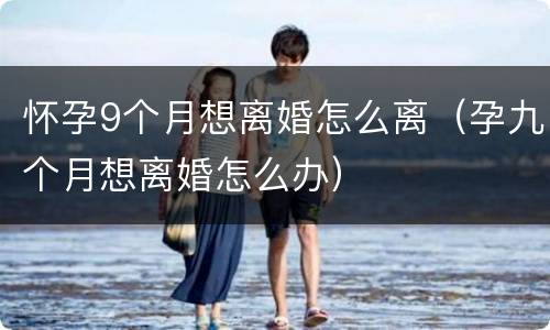 怀孕9个月想离婚怎么离（孕九个月想离婚怎么办）