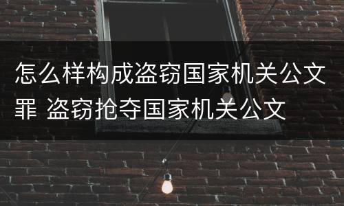 怎么样构成盗窃国家机关公文罪 盗窃抢夺国家机关公文