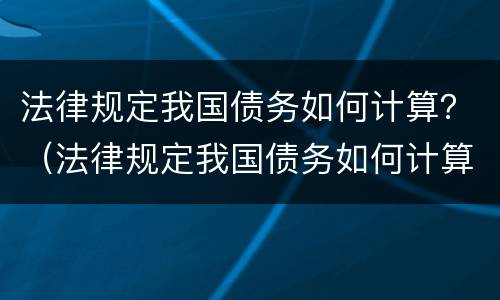 法律规定我国债务如何计算？（法律规定我国债务如何计算利率）