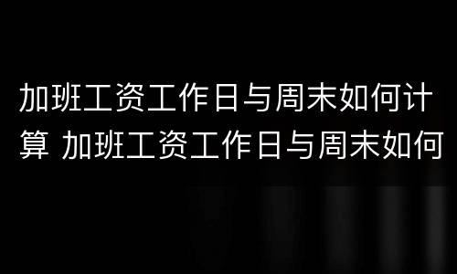 加班工资工作日与周末如何计算 加班工资工作日与周末如何计算的