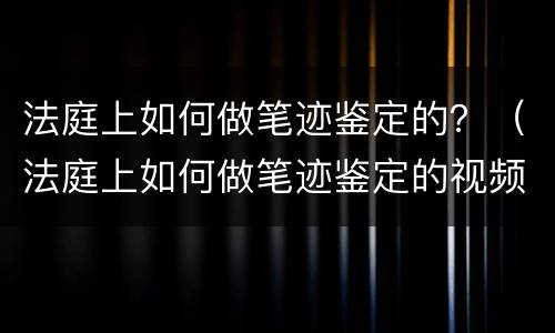 法庭上如何做笔迹鉴定的？（法庭上如何做笔迹鉴定的视频）