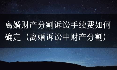 离婚财产分割诉讼手续费如何确定（离婚诉讼中财产分割）