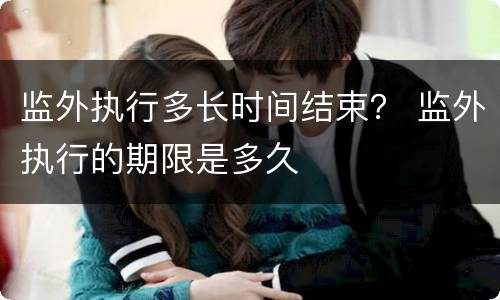 监外执行多长时间结束？ 监外执行的期限是多久