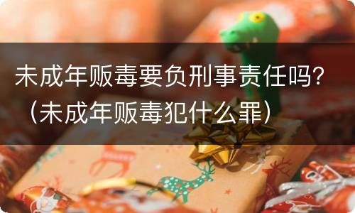 未成年贩毒要负刑事责任吗？（未成年贩毒犯什么罪）
