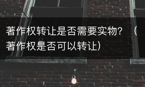 著作权转让是否需要实物？（著作权是否可以转让）