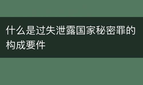 什么是过失泄露国家秘密罪的构成要件