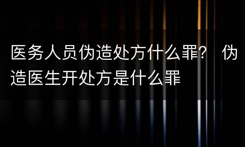 医务人员伪造处方什么罪？ 伪造医生开处方是什么罪