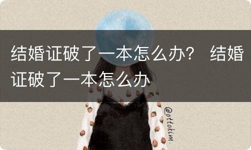 结婚证破了一本怎么办？ 结婚证破了一本怎么办
