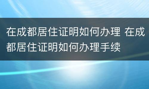在成都居住证明如何办理 在成都居住证明如何办理手续