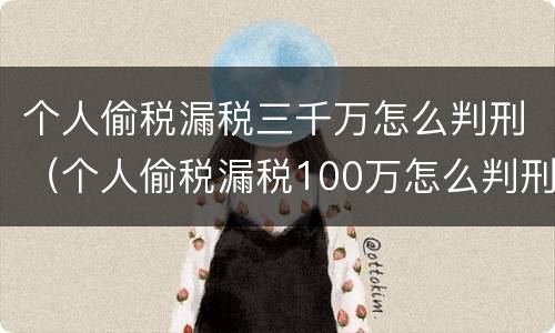 个人偷税漏税三千万怎么判刑（个人偷税漏税100万怎么判刑）