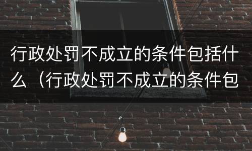 行政处罚不成立的条件包括什么（行政处罚不成立的条件包括什么内容）