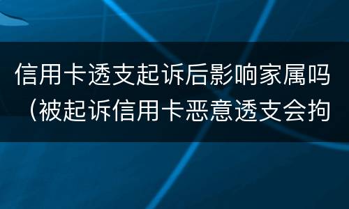 信用卡透支起诉后影响家属吗（被起诉信用卡恶意透支会拘留吗）