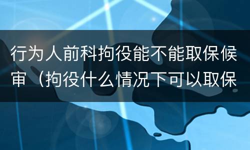 行为人前科拘役能不能取保候审（拘役什么情况下可以取保候审）