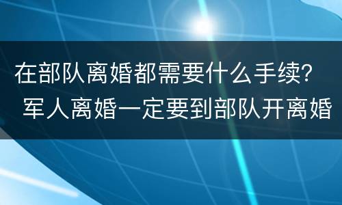 在部队离婚都需要什么手续？ 军人离婚一定要到部队开离婚申请吗