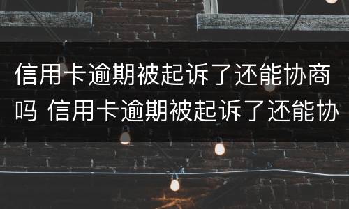信用卡逾期被起诉了还能协商吗 信用卡逾期被起诉了还能协商吗?法院会怎么走程序