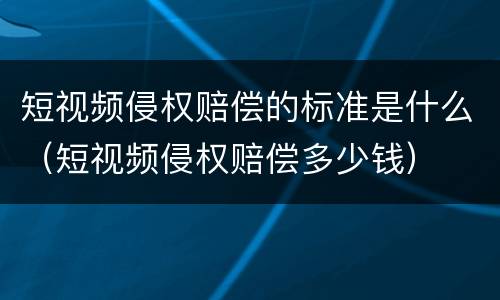 短视频侵权赔偿的标准是什么（短视频侵权赔偿多少钱）