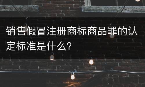 销售假冒注册商标商品罪的认定标准是什么？