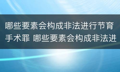哪些要素会构成非法进行节育手术罪 哪些要素会构成非法进行节育手术罪