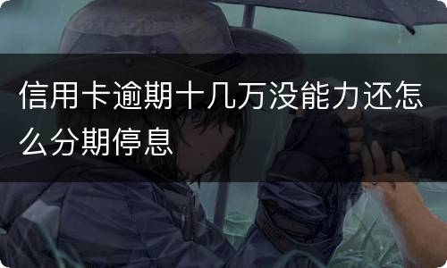 信用卡逾期十几万没能力还怎么分期停息