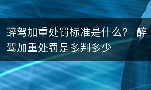 醉驾加重处罚标准是什么？ 醉驾加重处罚是多判多少