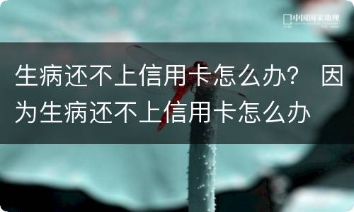 生病还不上信用卡怎么办？ 因为生病还不上信用卡怎么办
