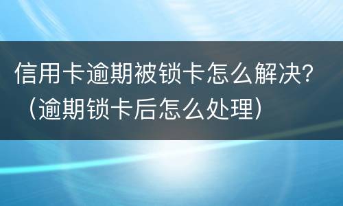 信用卡逾期被锁卡怎么解决？（逾期锁卡后怎么处理）