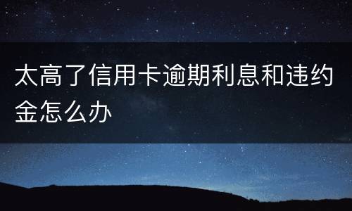 太高了信用卡逾期利息和违约金怎么办
