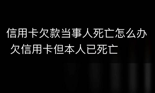 信用卡欠款当事人死亡怎么办 欠信用卡但本人已死亡