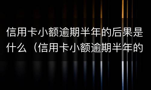 信用卡小额逾期半年的后果是什么（信用卡小额逾期半年的后果是什么意思）