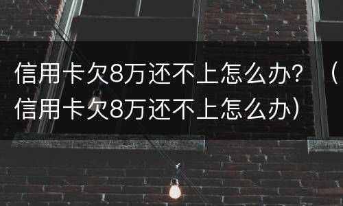 信用卡欠8万还不上怎么办？（信用卡欠8万还不上怎么办）