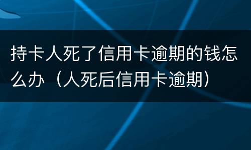 持卡人死了信用卡逾期的钱怎么办（人死后信用卡逾期）