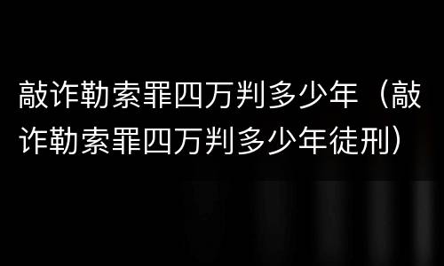 敲诈勒索罪四万判多少年（敲诈勒索罪四万判多少年徒刑）