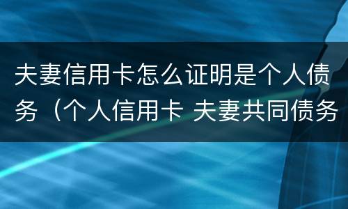 夫妻信用卡怎么证明是个人债务（个人信用卡 夫妻共同债务）