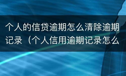 个人的信贷逾期怎么清除逾期记录（个人信用逾期记录怎么消除）