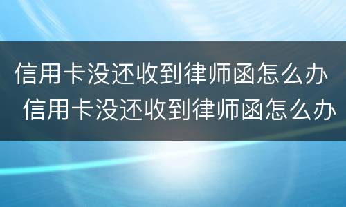 信用卡没还收到律师函怎么办 信用卡没还收到律师函怎么办理