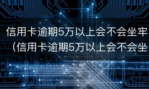 信用卡逾期5万以上会不会坐牢（信用卡逾期5万以上会不会坐牢呀）