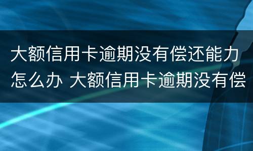 大额信用卡逾期没有偿还能力怎么办 大额信用卡逾期没有偿还能力怎么办理