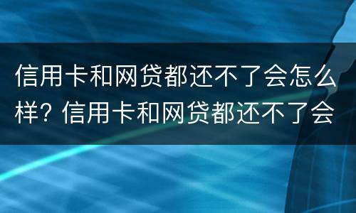 信用卡和网贷都还不了会怎么样? 信用卡和网贷都还不了会怎么样吗