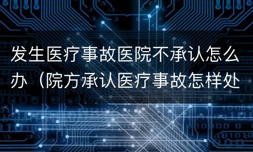 发生医疗事故医院不承认怎么办（院方承认医疗事故怎样处理）