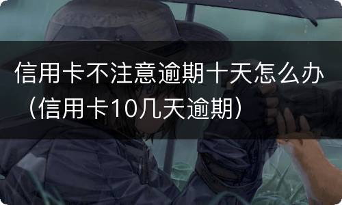 信用卡不注意逾期十天怎么办（信用卡10几天逾期）