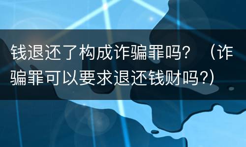 钱退还了构成诈骗罪吗？（诈骗罪可以要求退还钱财吗?）