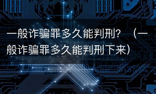 一般诈骗罪多久能判刑？（一般诈骗罪多久能判刑下来）