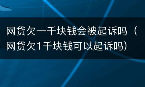 网贷欠一千块钱会被起诉吗（网贷欠1千块钱可以起诉吗）