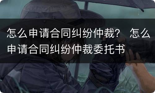怎么申请合同纠纷仲裁？ 怎么申请合同纠纷仲裁委托书