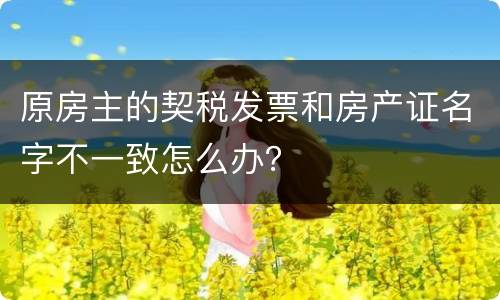 原房主的契税发票和房产证名字不一致怎么办？